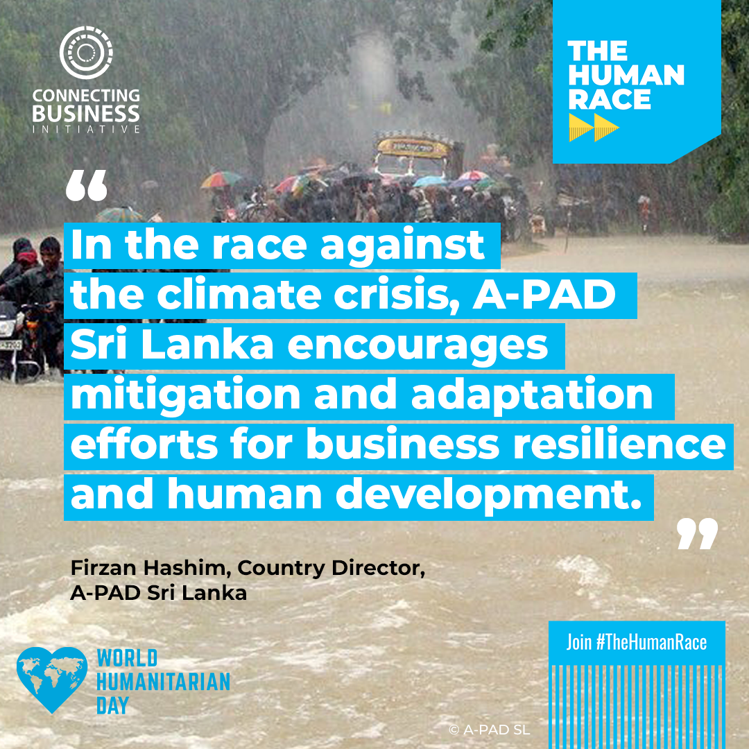 “In the race to address the climate crisis, A-PAD SL in partnership with CBi has encouraged multi-sectoral commitment in mitigating and adapting efforts for long term business resilience and human development," said Firzan Hashim, A-PAD SL Country Director. Quote set on an image of flooding in Sri Lanka in the context of World Humanitarian Day 2021 #TheHumanRace